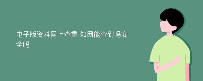 电子版资料网上查重 知网能查到吗安全吗