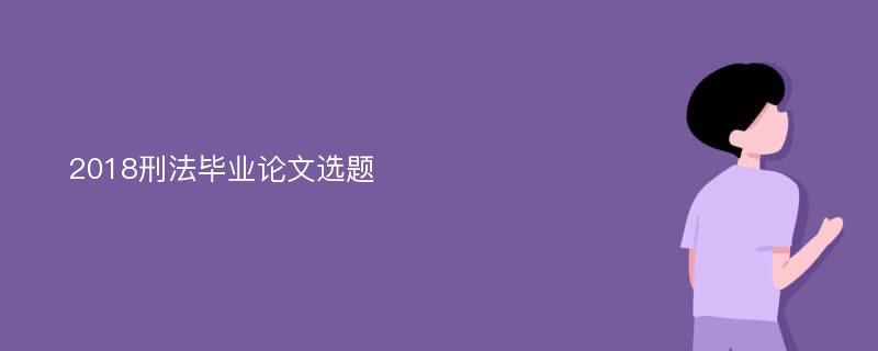 2018刑法毕业论文选题