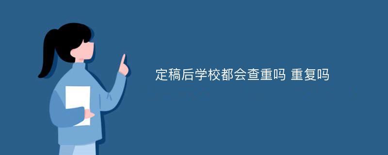 定稿后学校都会查重吗 重复吗