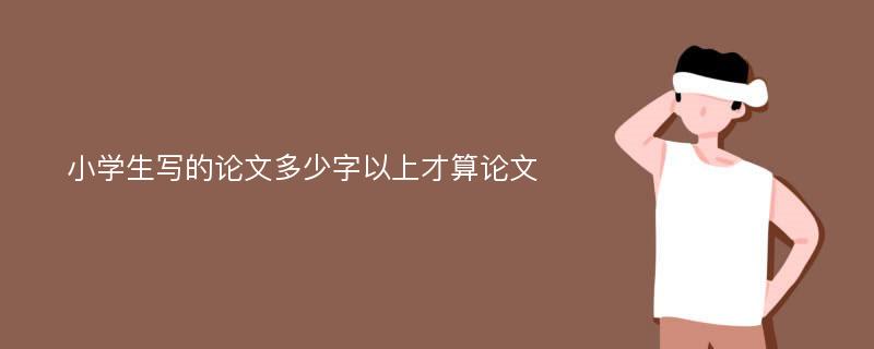 小学生写的论文多少字以上才算论文