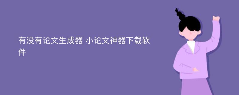 有没有论文生成器 小论文神器下载软件