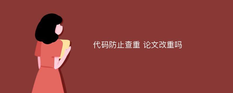 代码防止查重 论文改重吗