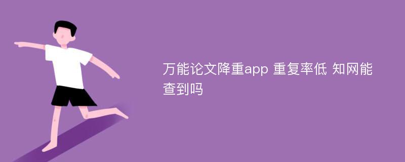 万能论文降重app 重复率低 知网能查到吗