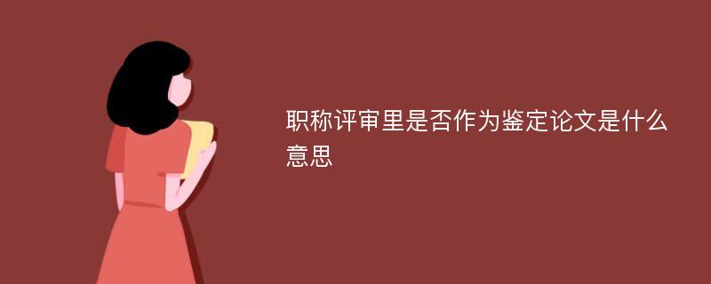 职称评审里是否作为鉴定论文是什么意思