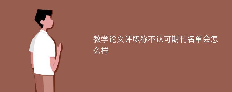 教学论文评职称不认可期刊名单会怎么样