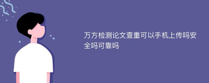 万方检测论文查重可以手机上传吗安全吗可靠吗