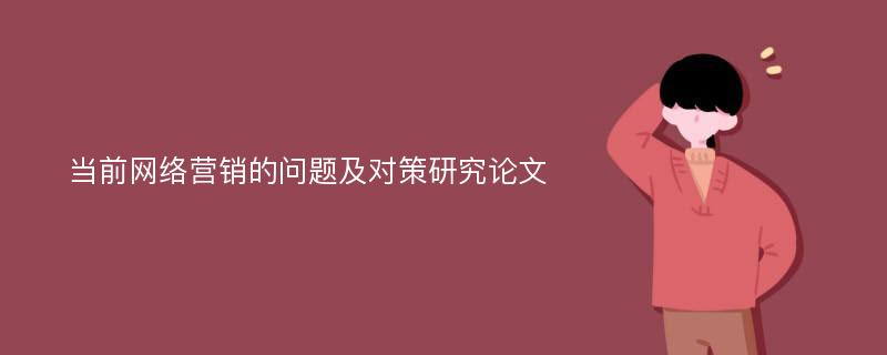 当前网络营销的问题及对策研究论文