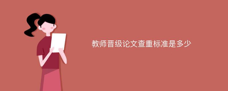 教师晋级论文查重标准是多少