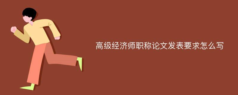 高级经济师职称论文发表要求怎么写