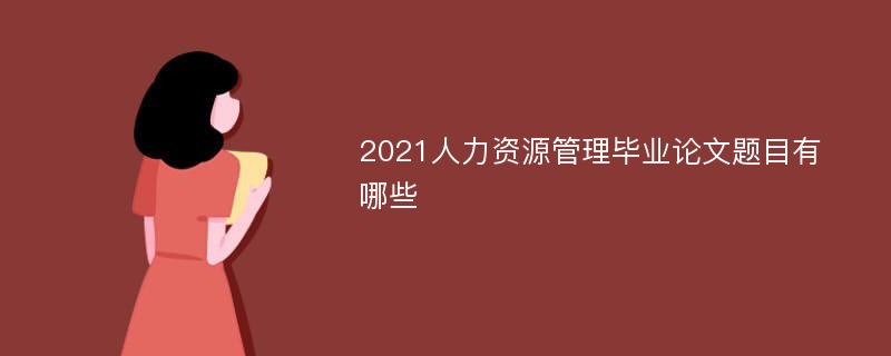 2021人力资源管理毕业论文题目有哪些