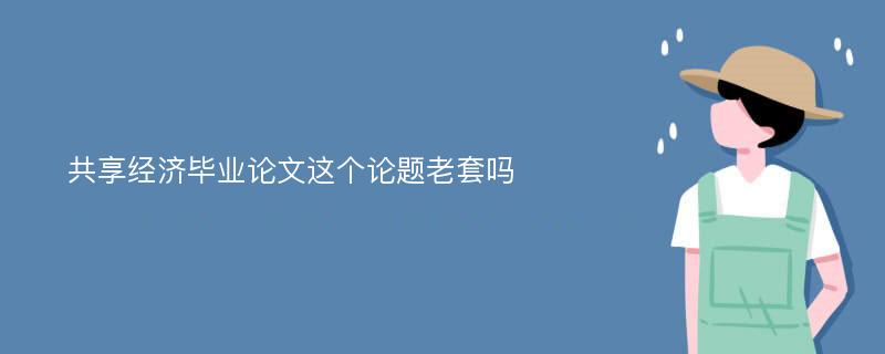 共享经济毕业论文这个论题老套吗