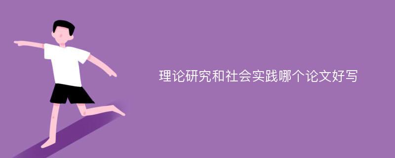 理论研究和社会实践哪个论文好写