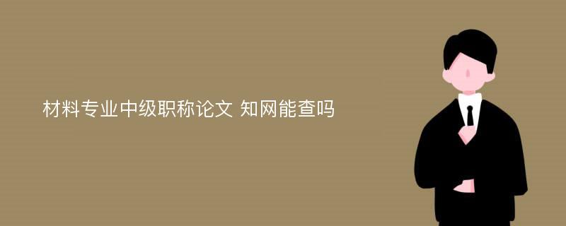 材料专业中级职称论文 知网能查吗