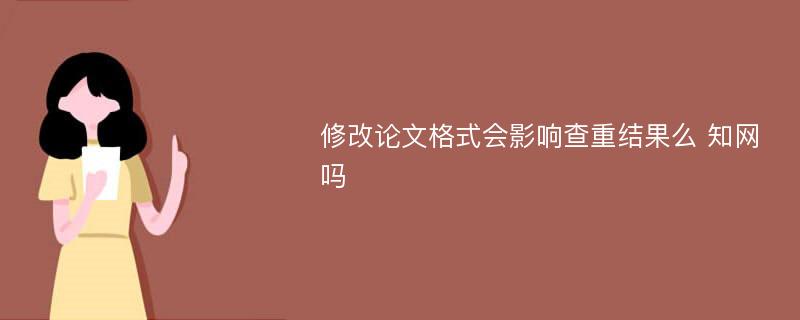 修改论文格式会影响查重结果么 知网吗