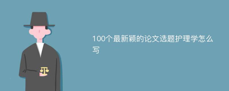 100个最新颖的论文选题护理学怎么写