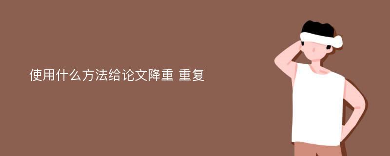 使用什么方法给论文降重 重复