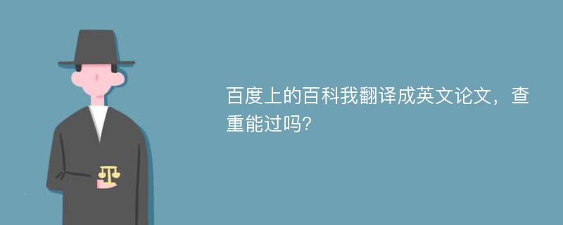 百度上的百科我翻译成英文论文，查重能过吗?