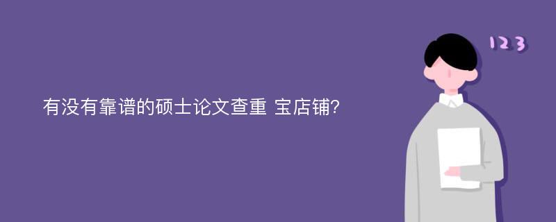 有没有靠谱的硕士论文查重 宝店铺?