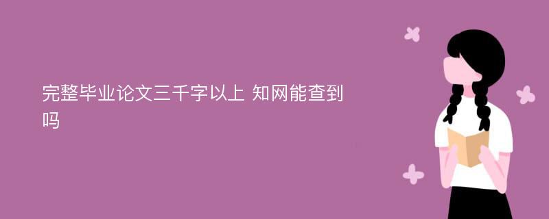 完整毕业论文三千字以上 知网能查到吗