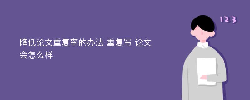 降低论文重复率的办法 重复写 论文会怎么样