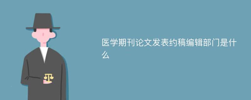 医学期刊论文发表约稿编辑部门是什么