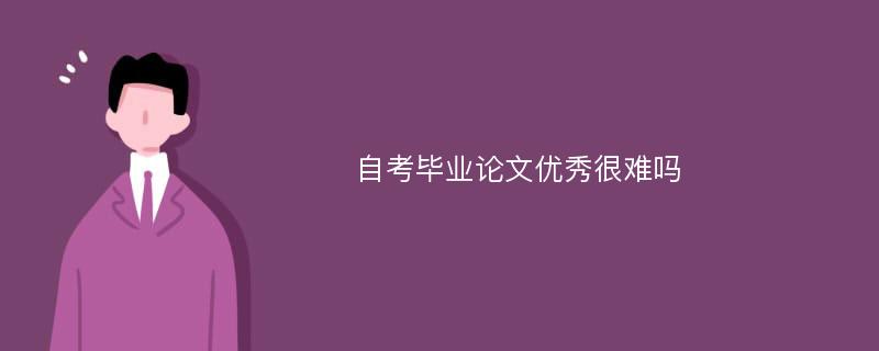 自考毕业论文优秀很难吗