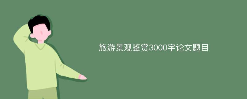 旅游景观鉴赏3000字论文题目