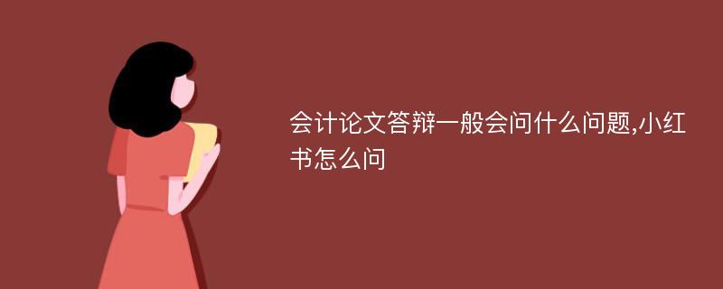 会计论文答辩一般会问什么问题,小红书怎么问