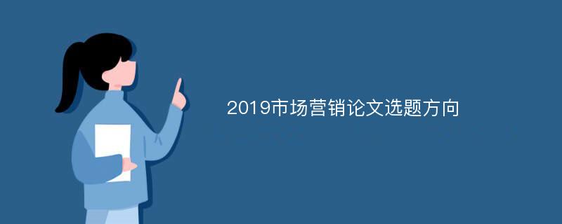 2019市场营销论文选题方向