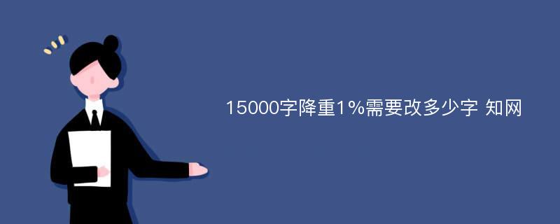 15000字降重1%需要改多少字 知网