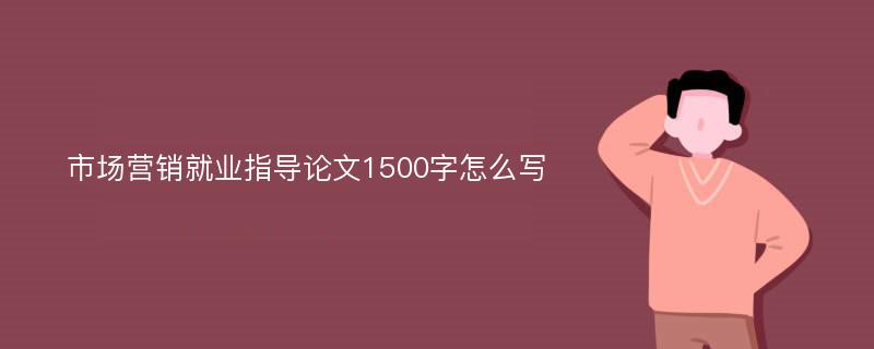 市场营销就业指导论文1500字怎么写