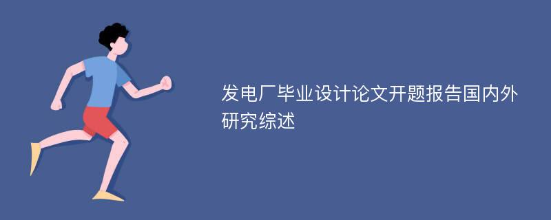 发电厂毕业设计论文开题报告国内外研究综述