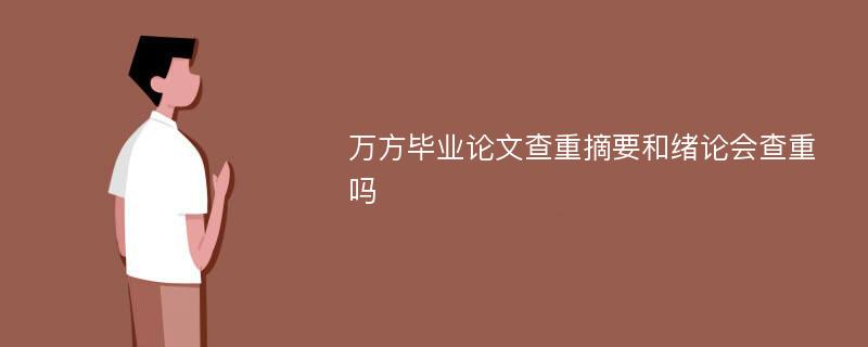 万方毕业论文查重摘要和绪论会查重吗