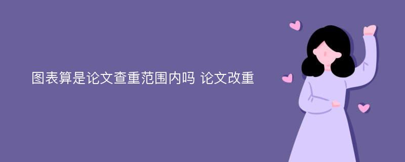 图表算是论文查重范围内吗 论文改重