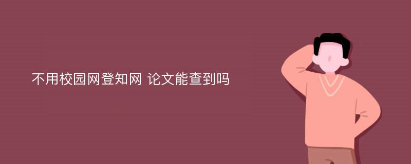 不用校园网登知网 论文能查到吗