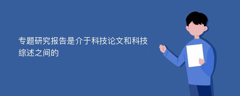 专题研究报告是介于科技论文和科技综述之间的