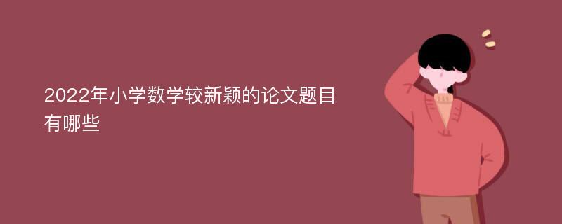 2022年小学数学较新颖的论文题目有哪些