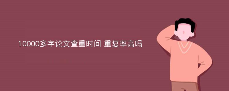 10000多字论文查重时间 重复率高吗