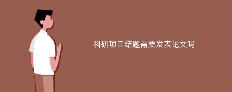 科研项目结题需要发表论文吗