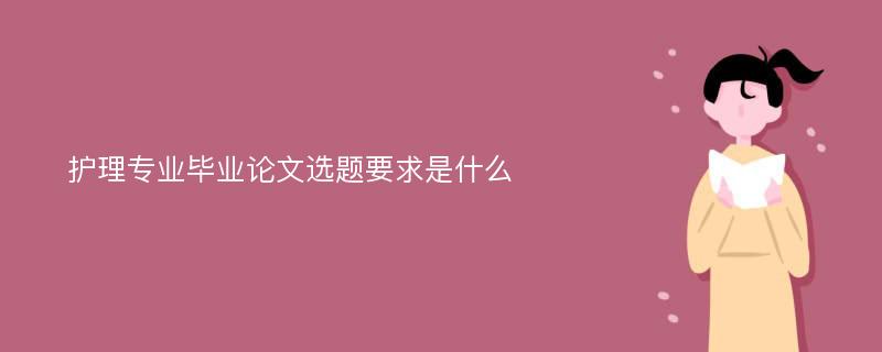 护理专业毕业论文选题要求是什么