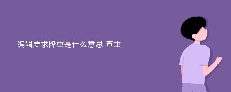 编辑要求降重是什么意思 查重