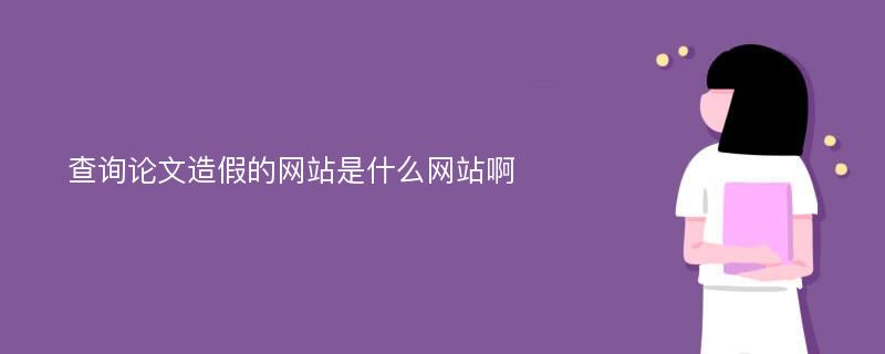 查询论文造假的网站是什么网站啊