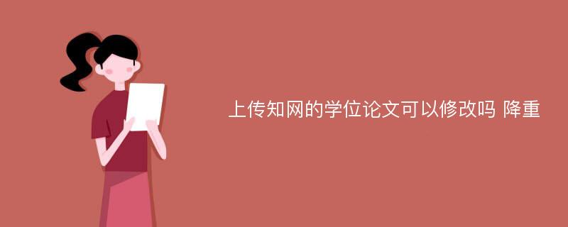 上传知网的学位论文可以修改吗 降重