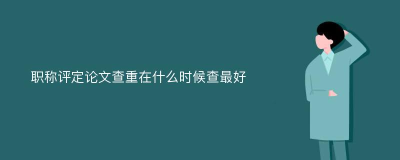 职称评定论文查重在什么时候查最好