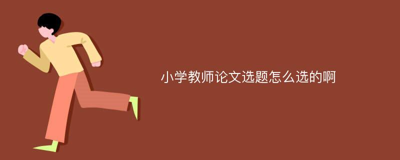 小学教师论文选题怎么选的啊