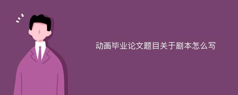 动画毕业论文题目关于剧本怎么写