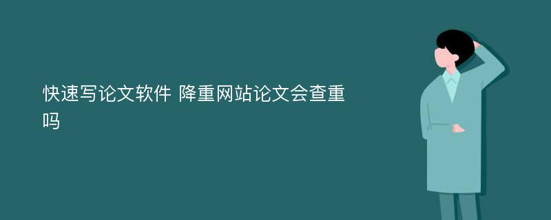 快速写论文软件 降重网站论文会查重吗