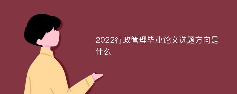 2022行政管理毕业论文选题方向是什么