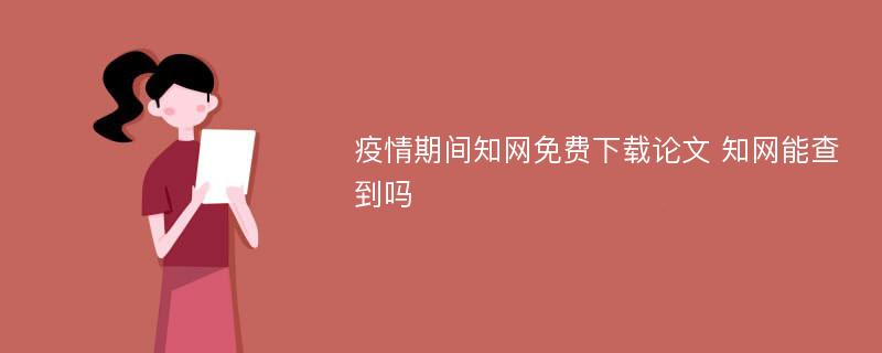 疫情期间知网免费下载论文 知网能查到吗