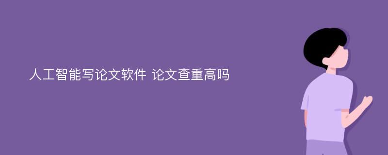 人工智能写论文软件 论文查重高吗